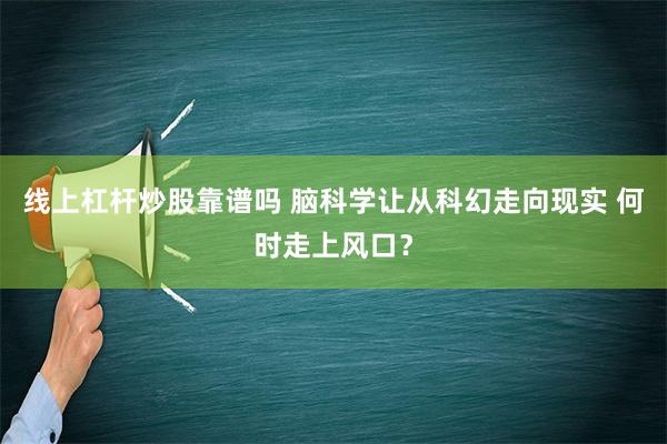 线上杠杆炒股靠谱吗 脑科学让从科幻走向现实 何时走上风口？