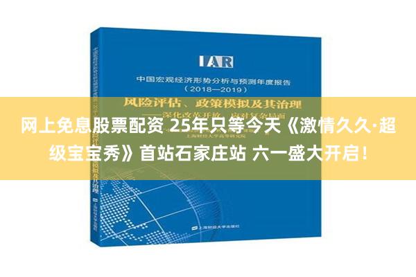 网上免息股票配资 25年只等今天《激情久久·超级宝宝秀》首站石家庄站 六一盛大开启！