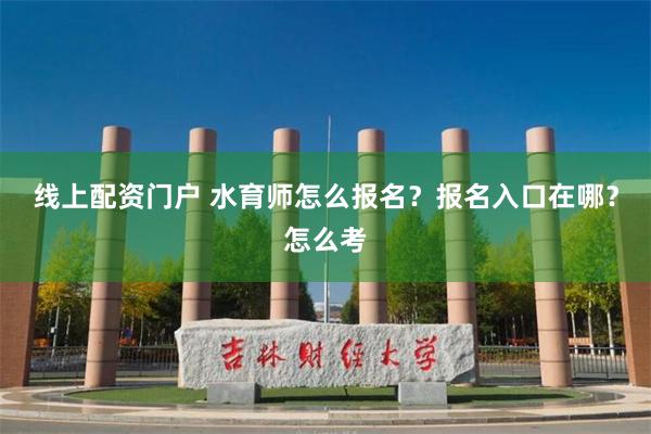 线上配资门户 水育师怎么报名？报名入口在哪？怎么考