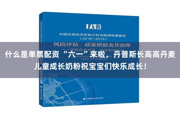 什么是单票配资 “六一”来啦，丹普斯长高高丹麦儿童成长奶粉祝宝宝们快乐成长！