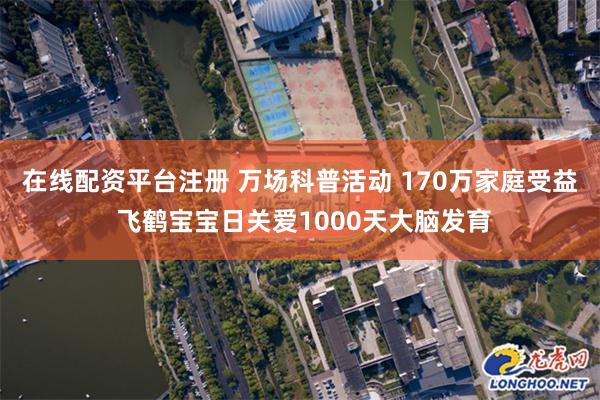 在线配资平台注册 万场科普活动 170万家庭受益 飞鹤宝宝日关爱1000天大脑发育