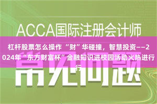 杠杆股票怎么操作 “财”华碰撞，智慧投资——2024年“东方财富杯”金融知识进校园活动火热进行