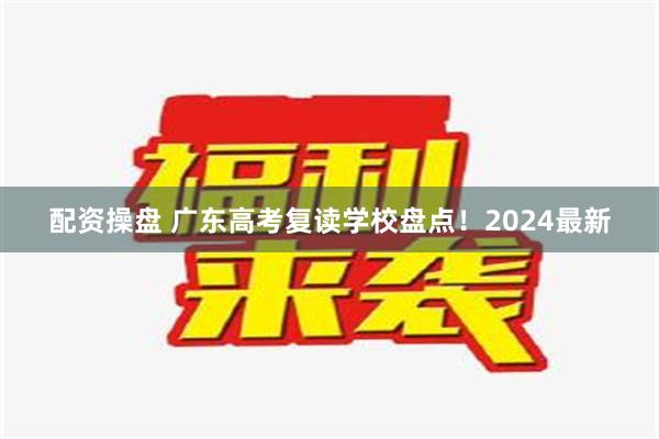 配资操盘 广东高考复读学校盘点！2024最新