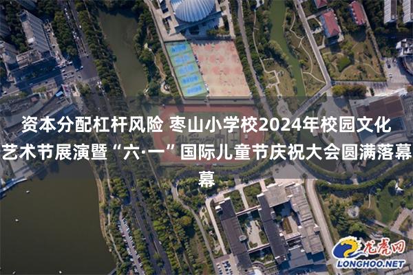 资本分配杠杆风险 枣山小学校2024年校园文化艺术节展演暨“六·一”国际儿童节庆祝大会圆满落幕