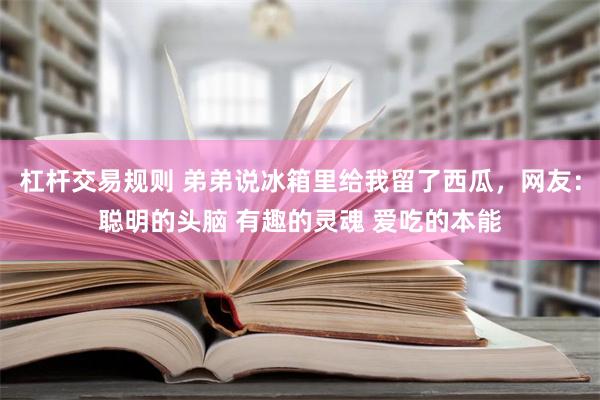 杠杆交易规则 弟弟说冰箱里给我留了西瓜，网友：聪明的头脑 有趣的灵魂 爱吃的本能