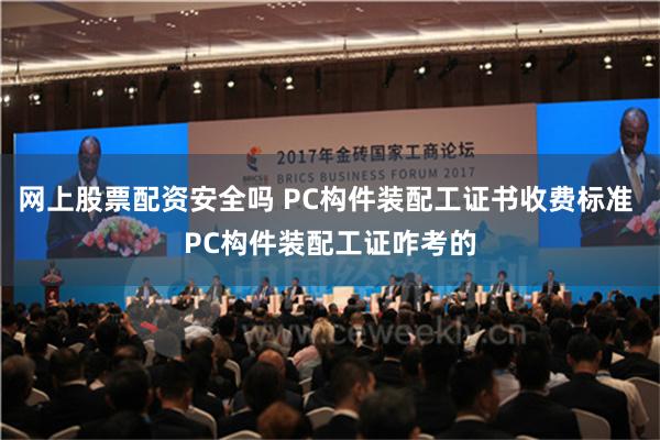 网上股票配资安全吗 PC构件装配工证书收费标准 PC构件装配工证咋考的