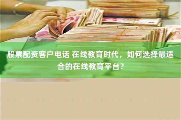 股票配资客户电话 在线教育时代，如何选择最适合的在线教育平台？