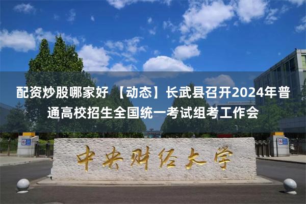 配资炒股哪家好 【动态】长武县召开2024年普通高校招生全国统一考试组考工作会