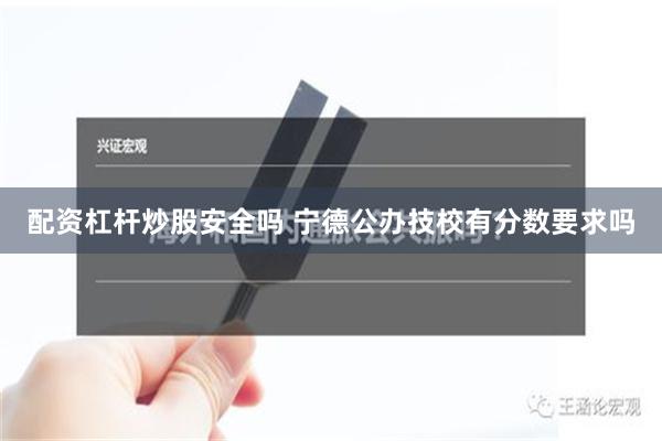 配资杠杆炒股安全吗 宁德公办技校有分数要求吗