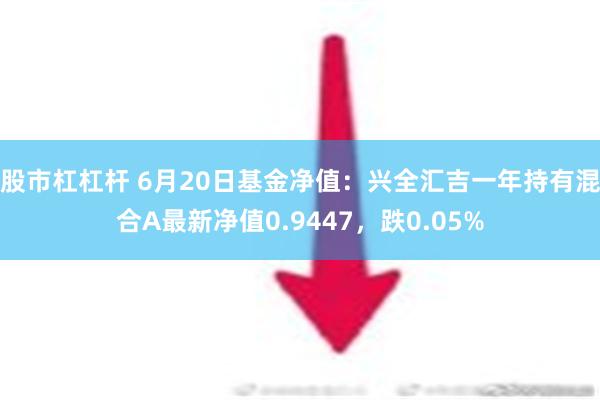 股市杠杠杆 6月20日基金净值：兴全汇吉一年持有混合A最新净值0.9447，跌0.05%