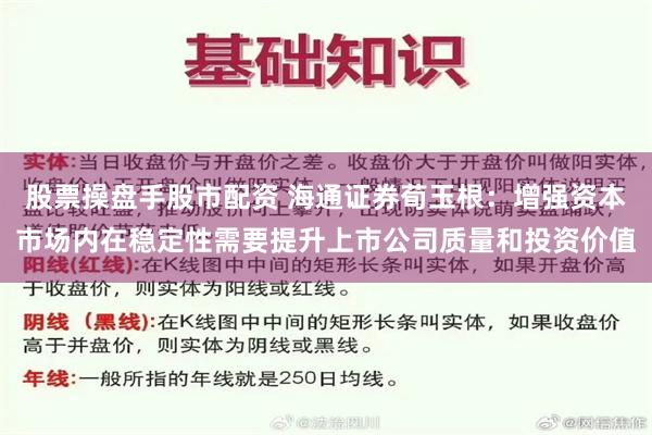 股票操盘手股市配资 海通证券荀玉根：增强资本市场内在稳定性需要提升上市公司质量和投资价值