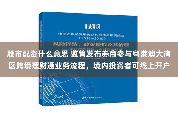 股市配资什么意思 监管发布券商参与粤港澳大湾区跨境理财通业务流程，境内投资者可线上开户