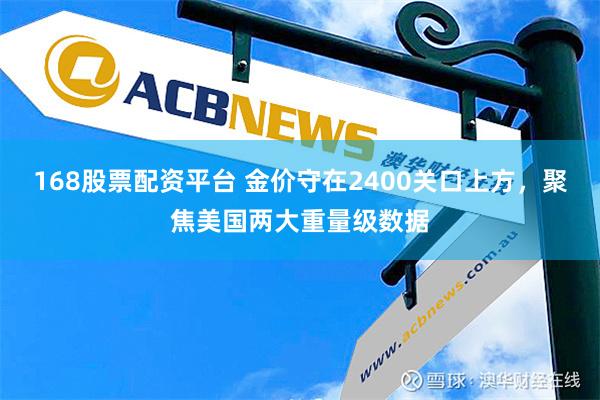 168股票配资平台 金价守在2400关口上方，聚焦美国两大重量级数据