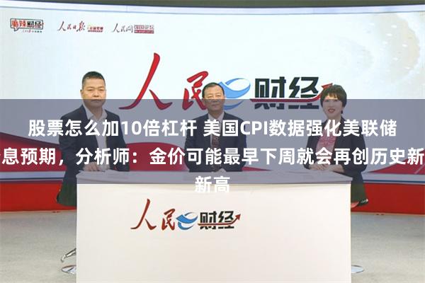 股票怎么加10倍杠杆 美国CPI数据强化美联储降息预期，分析师：金价可能最早下周就会再创历史新高