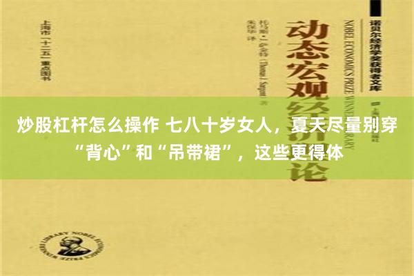 炒股杠杆怎么操作 七八十岁女人，夏天尽量别穿“背心”和“吊带裙”，这些更得体