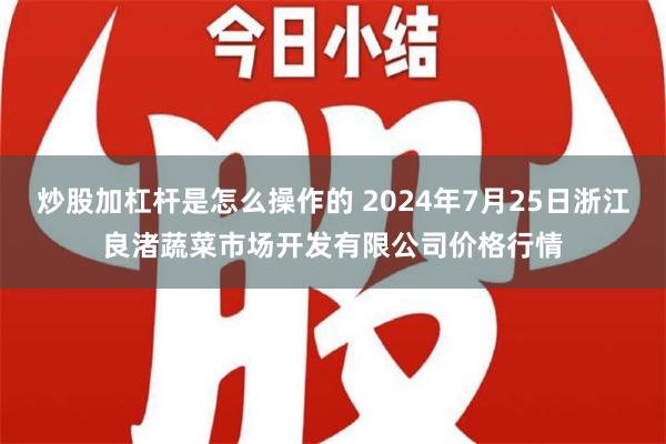 炒股加杠杆是怎么操作的 2024年7月25日浙江良渚蔬菜市场开发有限公司价格行情