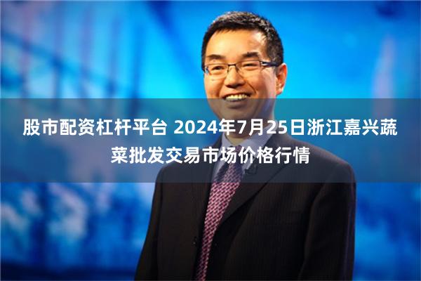 股市配资杠杆平台 2024年7月25日浙江嘉兴蔬菜批发交易市场价格行情