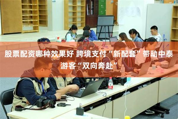 股票配资哪种效果好 跨境支付“新配套”带动中泰游客“双向奔赴”