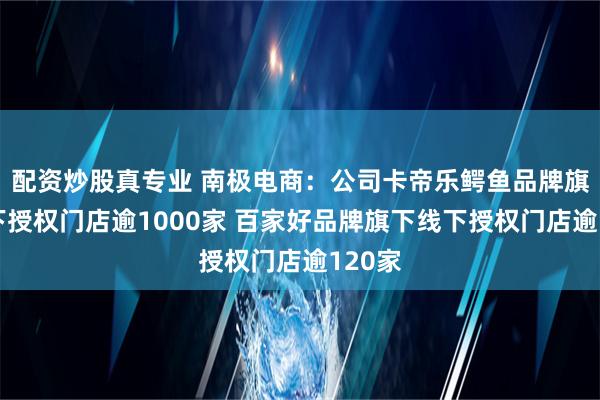 配资炒股真专业 南极电商：公司卡帝乐鳄鱼品牌旗下线下授权门店逾1000家 百家好品牌旗下线下授权门店逾120家