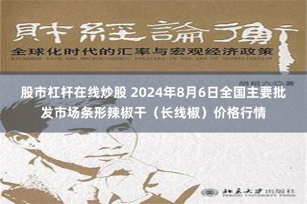 股市杠杆在线炒股 2024年8月6日全国主要批发市场条形辣椒干（长线椒）价格行情