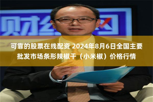 可靠的股票在线配资 2024年8月6日全国主要批发市场条形辣椒干（小米椒）价格行情