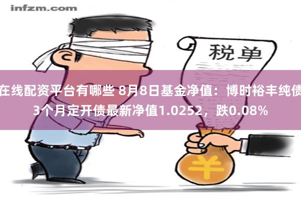 在线配资平台有哪些 8月8日基金净值：博时裕丰纯债3个月定开债最新净值1.0252，跌0.08%