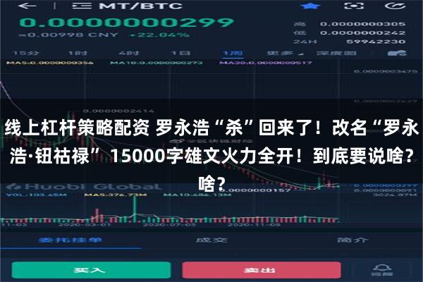 线上杠杆策略配资 罗永浩“杀”回来了！改名“罗永浩·钮祜禄” 15000字雄文火力全开！到底要说啥？