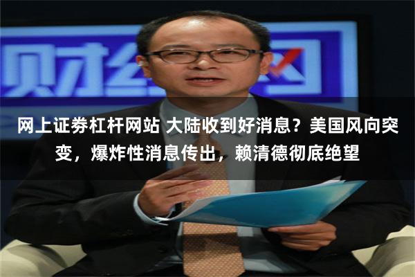 网上证劵杠杆网站 大陆收到好消息？美国风向突变，爆炸性消息传出，赖清德彻底绝望