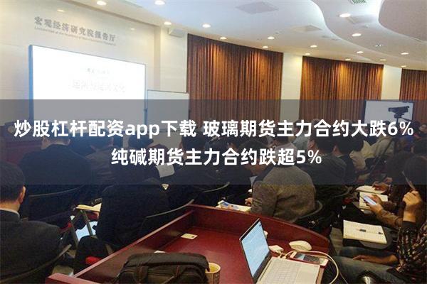 炒股杠杆配资app下载 玻璃期货主力合约大跌6% 纯碱期货主力合约跌超5%