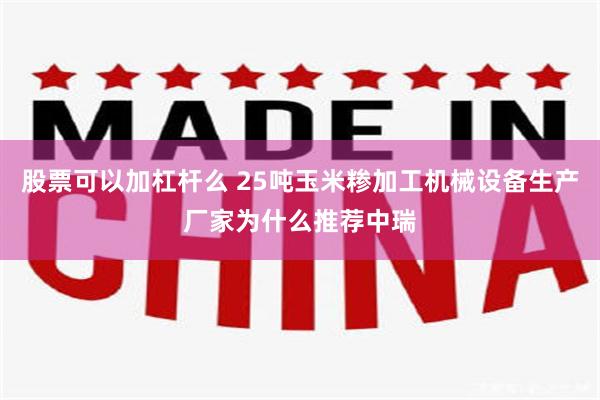 股票可以加杠杆么 25吨玉米糁加工机械设备生产厂家为什么推荐中瑞