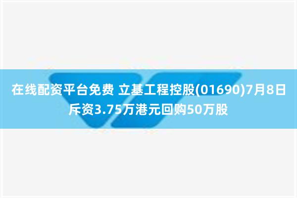 在线配资平台免费 立基工程控股(01690)7月8日斥资3.75万港元回购50万股