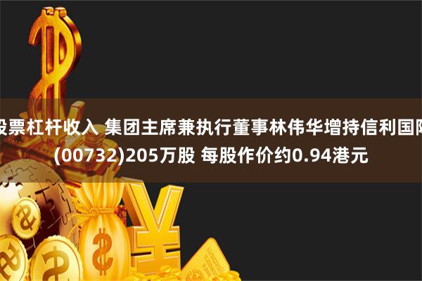 股票杠杆收入 集团主席兼执行董事林伟华增持信利国际(00732)205万股 每股作价约0.94港元