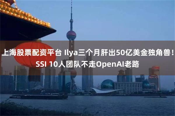 上海股票配资平台 Ilya三个月肝出50亿美金独角兽！SSI 10人团队不走OpenAI老路