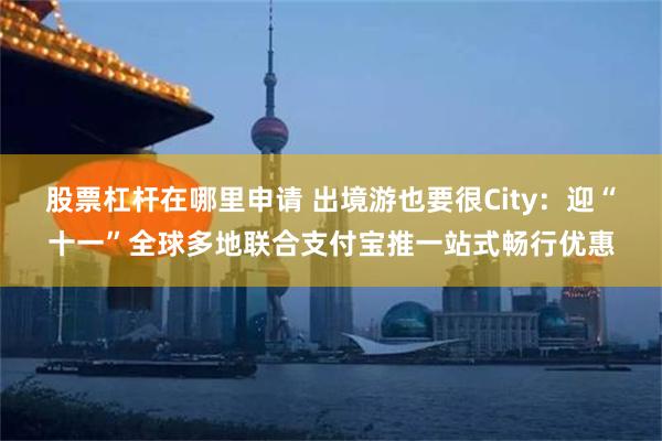 股票杠杆在哪里申请 出境游也要很City：迎“十一”全球多地联合支付宝推一站式畅行优惠