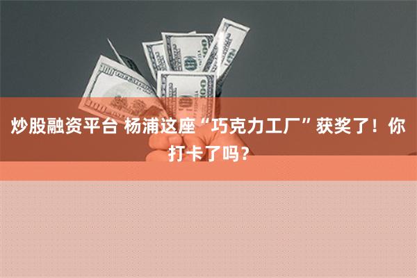 炒股融资平台 杨浦这座“巧克力工厂”获奖了！你打卡了吗？