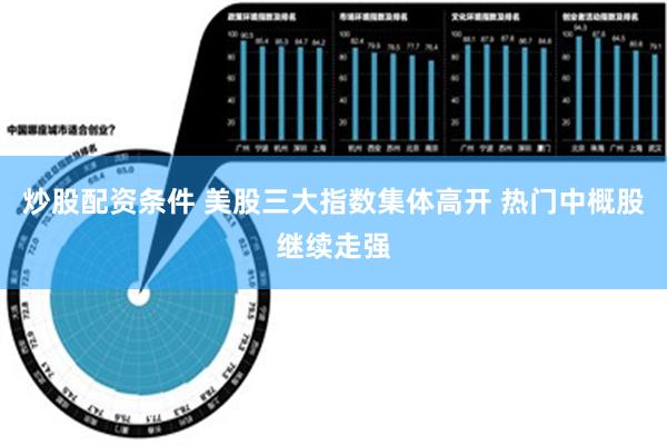 炒股配资条件 美股三大指数集体高开 热门中概股继续走强