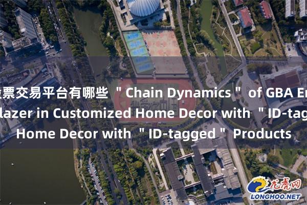 股票交易平台有哪些 ＂Chain Dynamics＂ of GBA Enterprises | Trailblazer in Customized Home Decor with ＂ID-tagged＂ Products