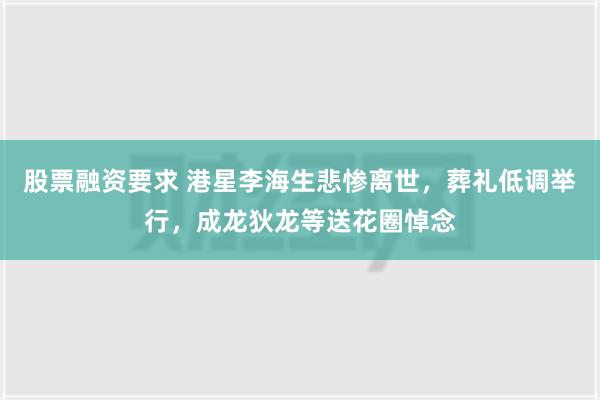 股票融资要求 港星李海生悲惨离世，葬礼低调举行，成龙狄龙等送花圈悼念