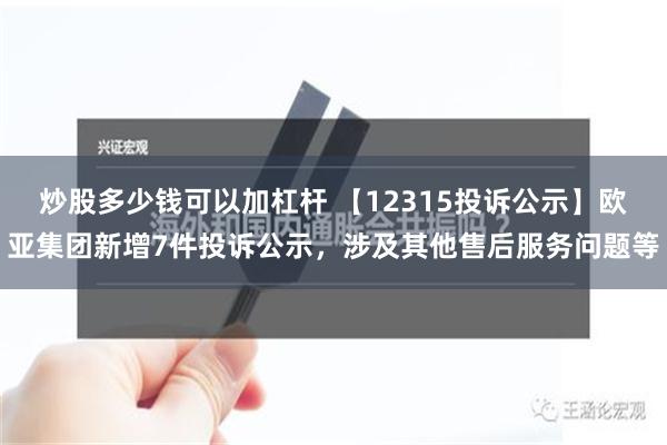 炒股多少钱可以加杠杆 【12315投诉公示】欧亚集团新增7件投诉公示，涉及其他售后服务问题等