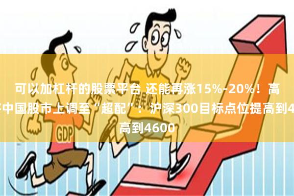 可以加杠杆的股票平台 还能再涨15%-20%！高盛将中国股市上调至“超配”：沪深300目标点位提高到4600