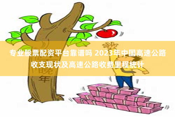 专业股票配资平台靠谱吗 2023年中国高速公路收支现状及高速公路收费里程统计