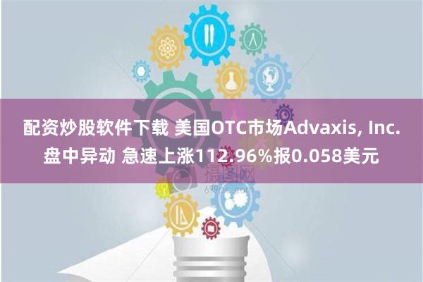 配资炒股软件下载 美国OTC市场Advaxis, Inc.盘中异动 急速上涨112.96%报0.058美元