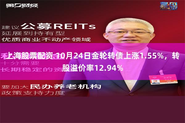 上海股票配资 10月24日金轮转债上涨1.55%，转股溢价率12.94%