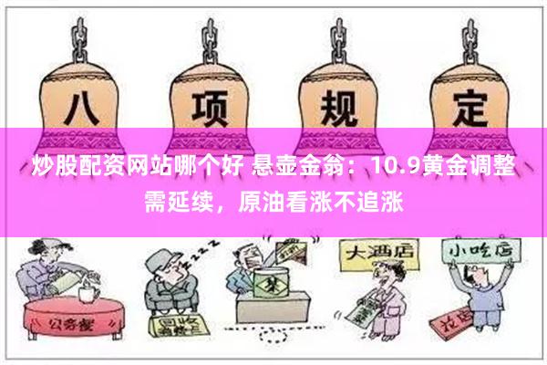 炒股配资网站哪个好 悬壶金翁：10.9黄金调整需延续，原油看涨不追涨