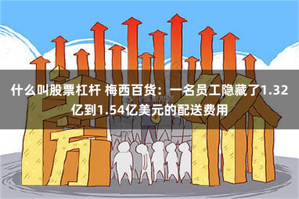 什么叫股票杠杆 梅西百货：一名员工隐藏了1.32亿到1.54亿美元的配送费用