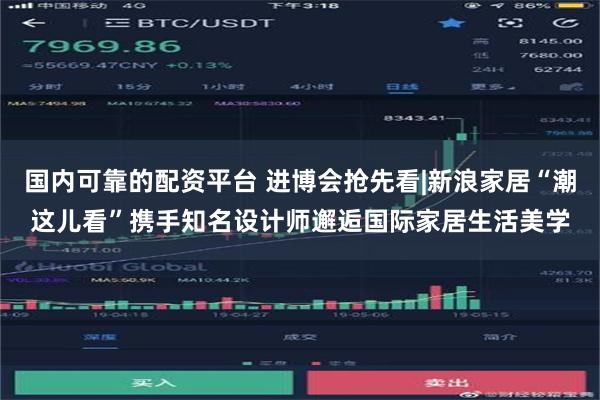 国内可靠的配资平台 进博会抢先看|新浪家居“潮这儿看”携手知名设计师邂逅国际家居生活美学
