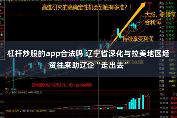 杠杆炒股的app合法吗 辽宁省深化与拉美地区经贸往来助辽企“走出去”