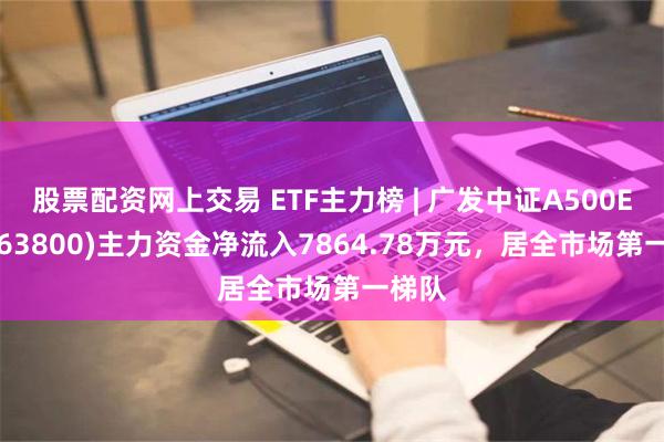 股票配资网上交易 ETF主力榜 | 广发中证A500ETF(563800)主力资金净流入7864.78万元，居全市场第一梯队