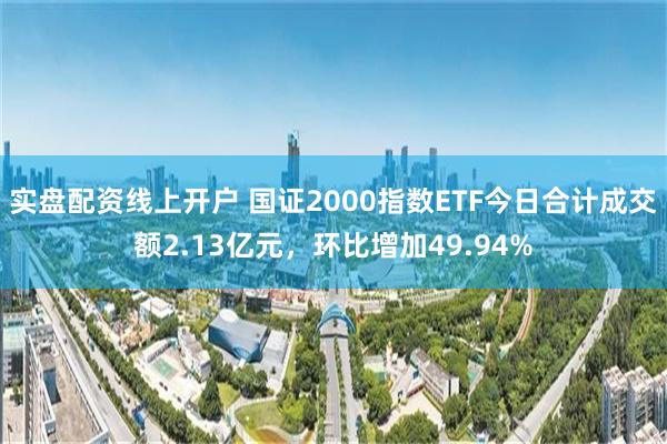 实盘配资线上开户 国证2000指数ETF今日合计成交额2.13亿元，环比增加49.94%