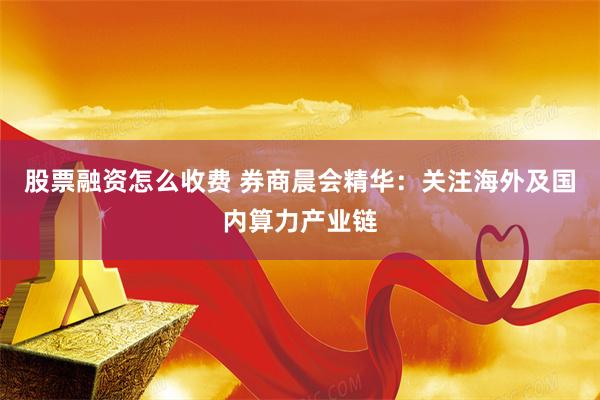 股票融资怎么收费 券商晨会精华：关注海外及国内算力产业链